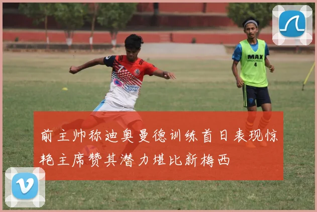 前主帅称迪奥曼德训练首日表现惊艳主席赞其潜力堪比新梅西