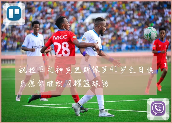 祝控卫之神克里斯保罗41岁生日快乐愿你继续闪耀篮球场