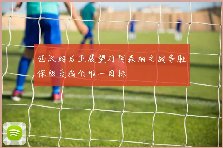 西汉姆后卫展望对阿森纳之战争胜保级是我们唯一目标