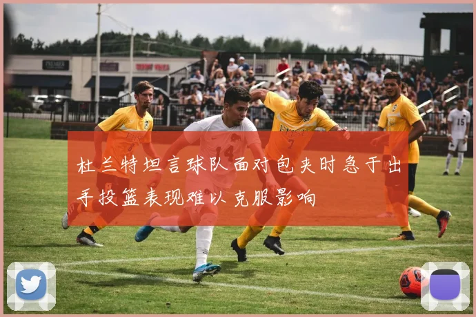 杜兰特坦言球队面对包夹时急于出手投篮表现难以克服影响