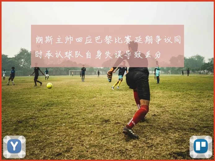 朗斯主帅回应巴黎比赛延期争议同时承认球队自身失误导致丢分