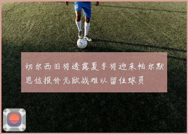 切尔西旧将透露夏季将迎来帕尔默恩佐报价无欧战难以留住球员