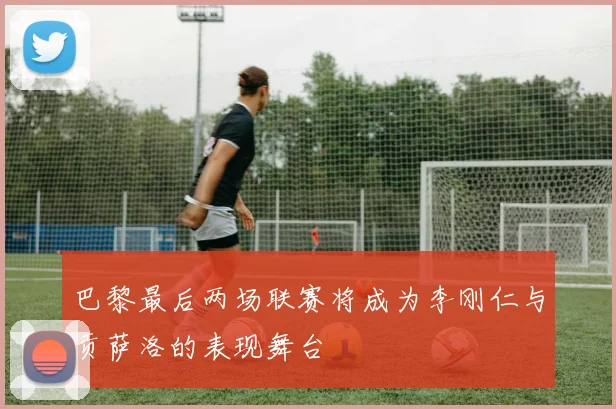 巴黎最后两场联赛将成为李刚仁与贡萨洛的表现舞台