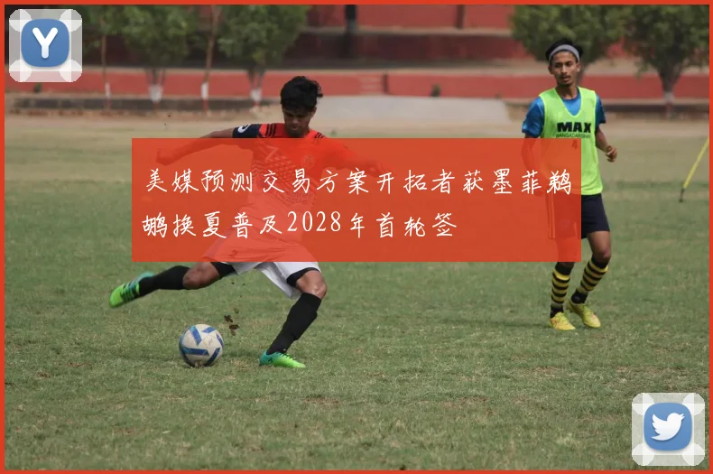 美媒预测交易方案开拓者获墨菲鹈鹕换夏普及2028年首轮签
