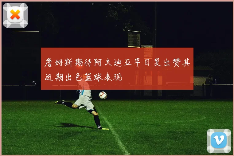 詹姆斯期待阿夫迪亚早日复出赞其近期出色篮球表现