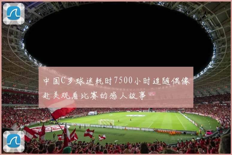 中国C罗球迷耗时7500小时追随偶像赴美观看比赛的感人故事