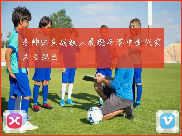 李帅归来战铁人展现海港中生代实力与担当