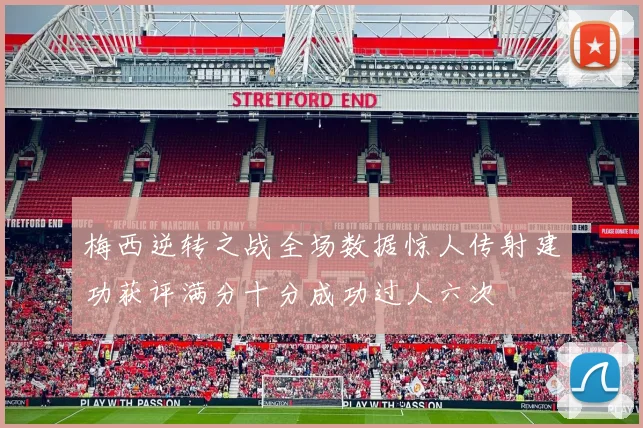 梅西逆转之战全场数据惊人传射建功获评满分十分成功过人六次