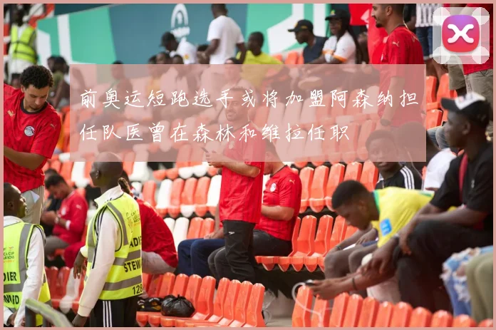 前奥运短跑选手或将加盟阿森纳担任队医曾在森林和维拉任职
