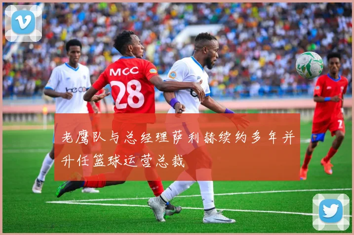 老鹰队与总经理萨利赫续约多年并升任篮球运营总裁