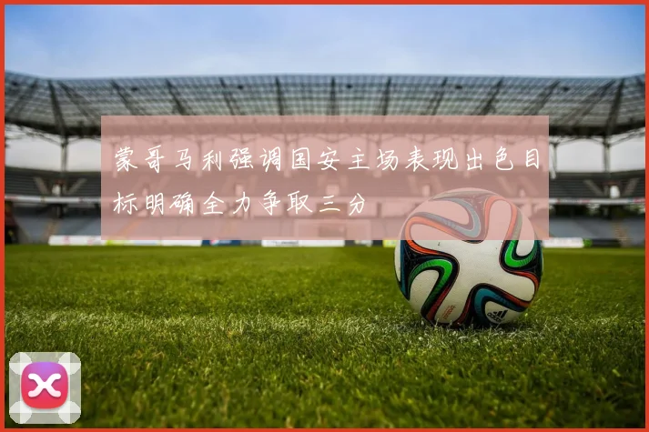 蒙哥马利强调国安主场表现出色目标明确全力争取三分